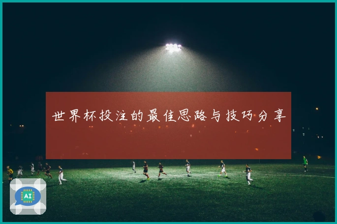 世界杯投注的最佳思路与技巧分享