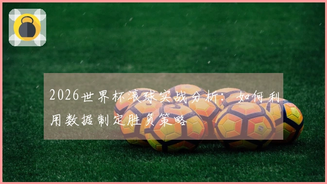 2026世界杯滚球实战分析：如何利用数据制定胜负策略