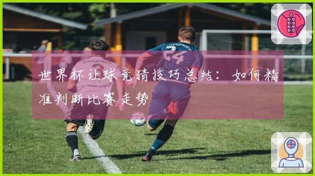 世界杯让球竞猜技巧总结：如何精准判断比赛走势