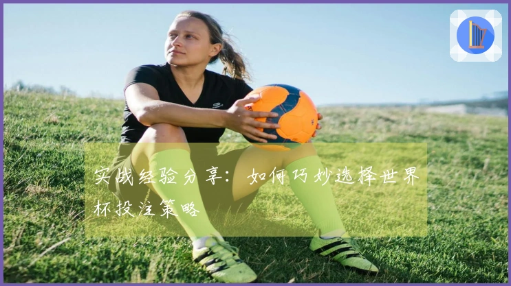 实战经验分享：如何巧妙选择世界杯投注策略