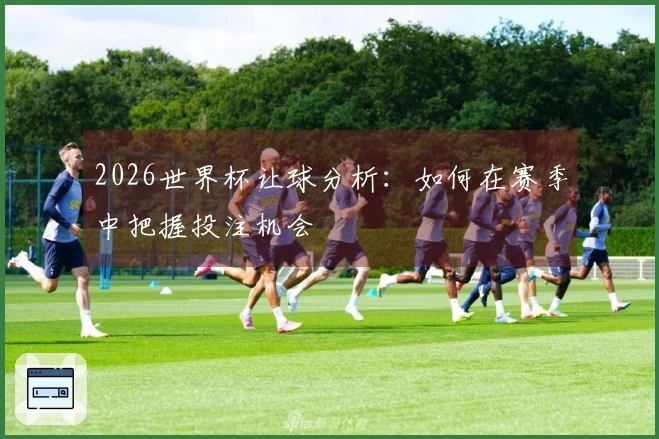 2026世界杯让球分析：如何在赛季中把握投注机会