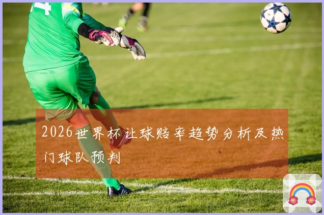 2026世界杯让球赔率趋势分析及热门球队预判