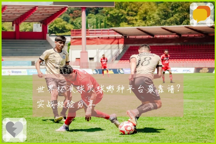 世界杯滚球买球哪种平台最靠谱？实战经验分享