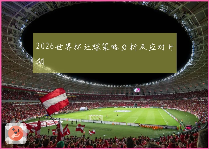 2026世界杯让球策略分析及应对计划