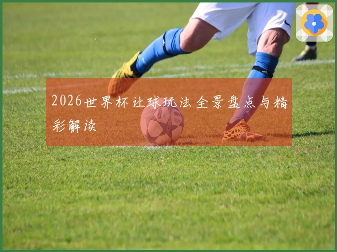 2026世界杯让球玩法全景盘点与精彩解读