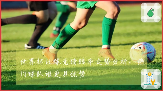 世界杯让球竞猜赔率走势分析，热门球队谁更具优势