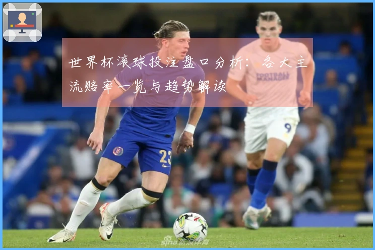 世界杯滚球投注盘口分析：各大主流赔率一览与趋势解读