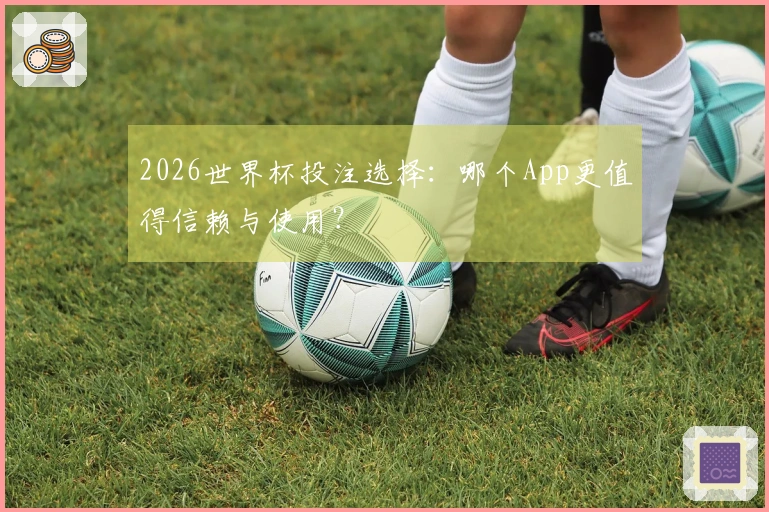 2026世界杯投注选择：哪个App更值得信赖与使用？