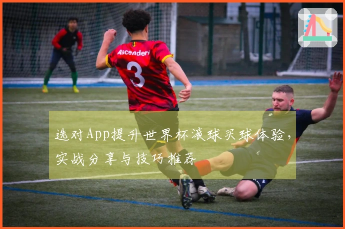 选对App提升世界杯滚球买球体验，实战分享与技巧推荐