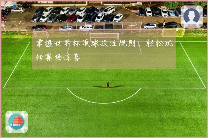 掌握世界杯滚球投注规则，轻松玩转赛场惊喜