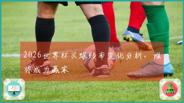 2026世界杯买球赔率变化分析，谁将成为赢家