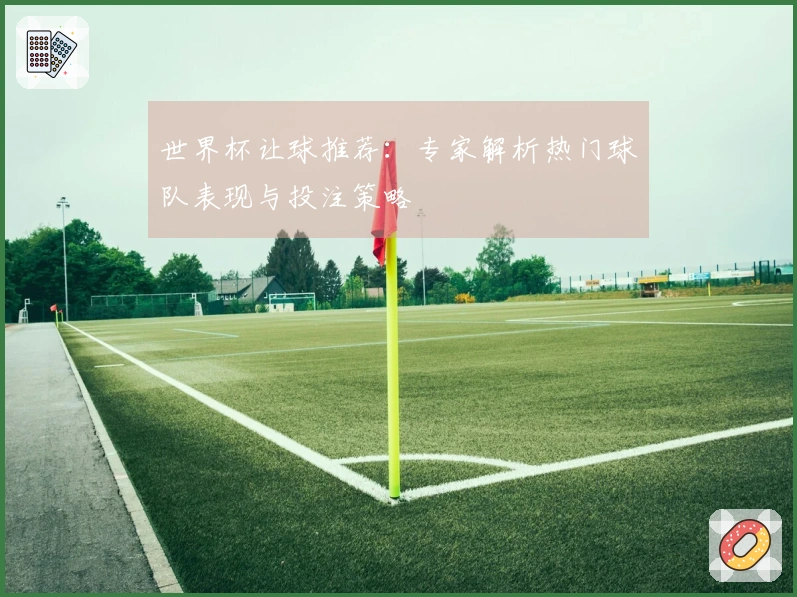 世界杯让球推荐：专家解析热门球队表现与投注策略