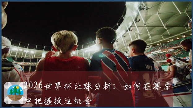 2026世界杯让球分析：如何在赛季中把握投注机会