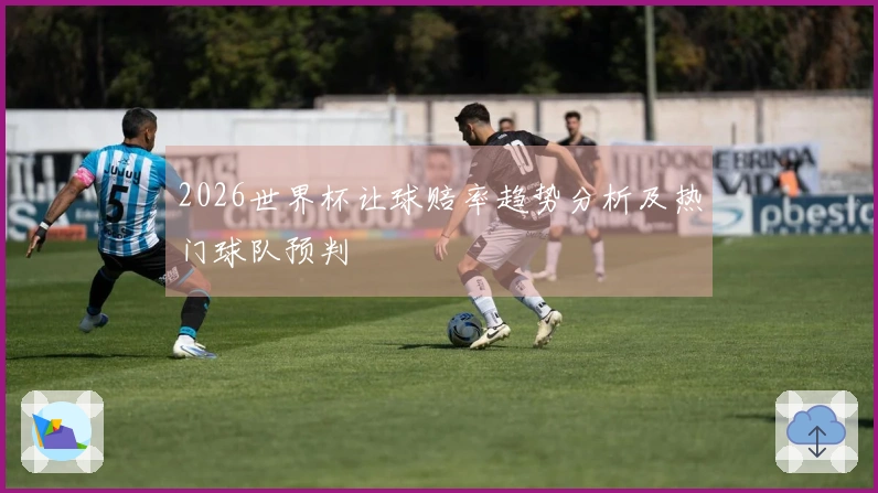 2026世界杯让球赔率趋势分析及热门球队预判