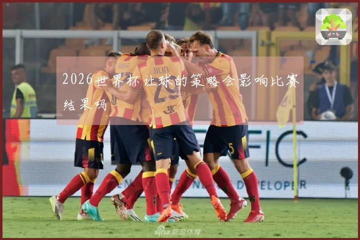 2026世界杯让球的策略会影响比赛结果吗