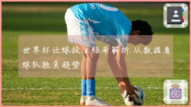 世界杯让球投注赔率解析 从数据看球队胜负趋势