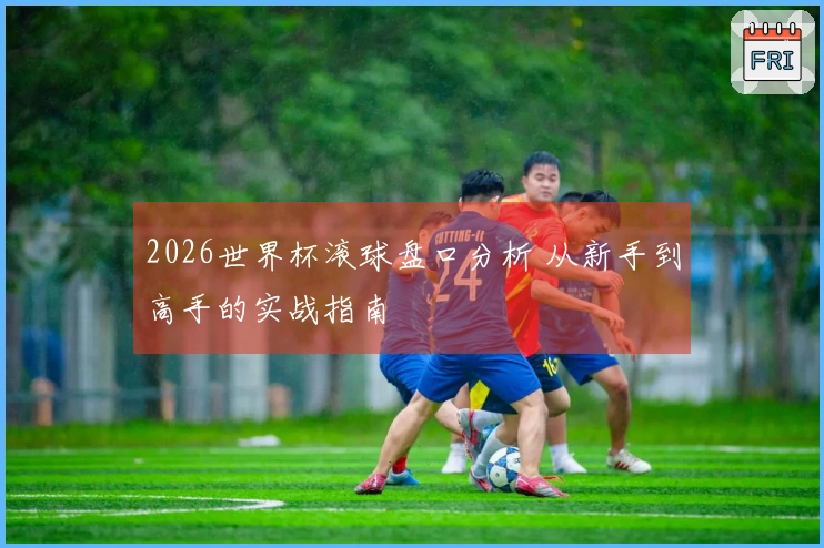 2026世界杯滚球盘口分析 从新手到高手的实战指南