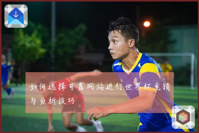 如何选择可靠网站进行世界杯竞猜与分析技巧