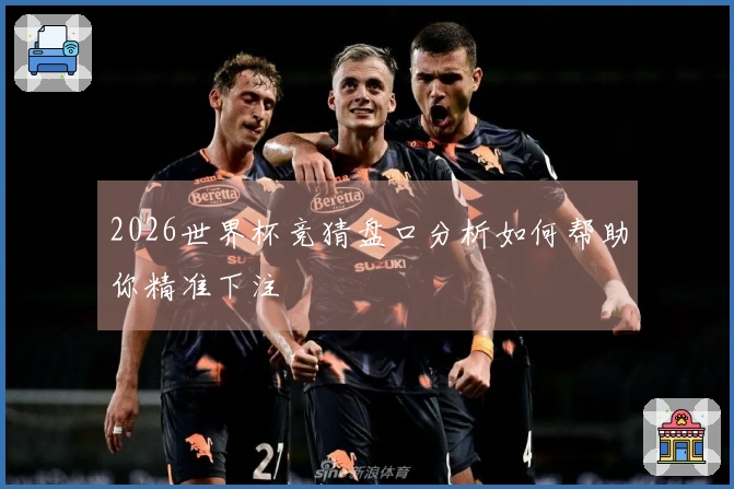 2026世界杯竞猜盘口分析如何帮助你精准下注