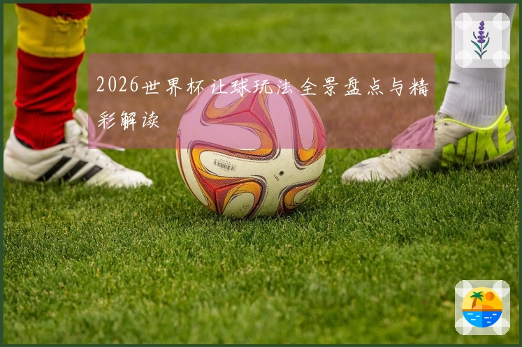 2026世界杯让球玩法全景盘点与精彩解读