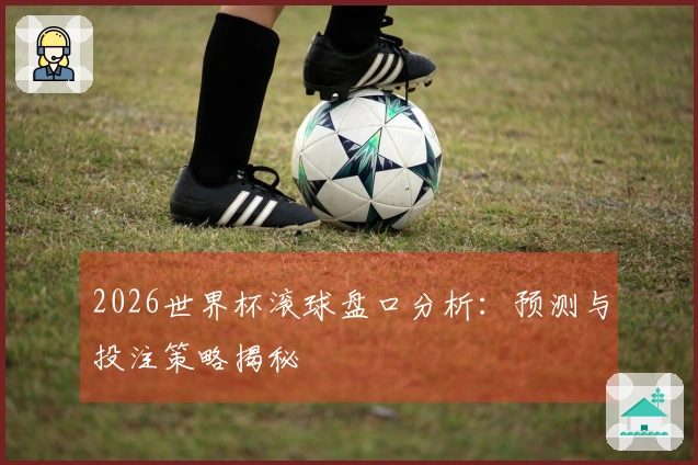 2026世界杯滚球盘口分析：预测与投注策略揭秘