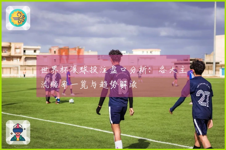 世界杯滚球投注盘口分析：各大主流赔率一览与趋势解读
