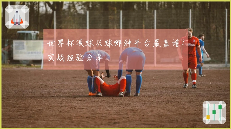 世界杯滚球买球哪种平台最靠谱？实战经验分享