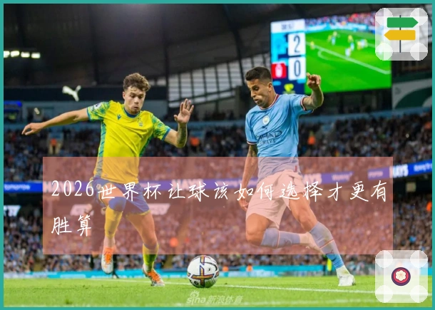 2026世界杯让球该如何选择才更有胜算
