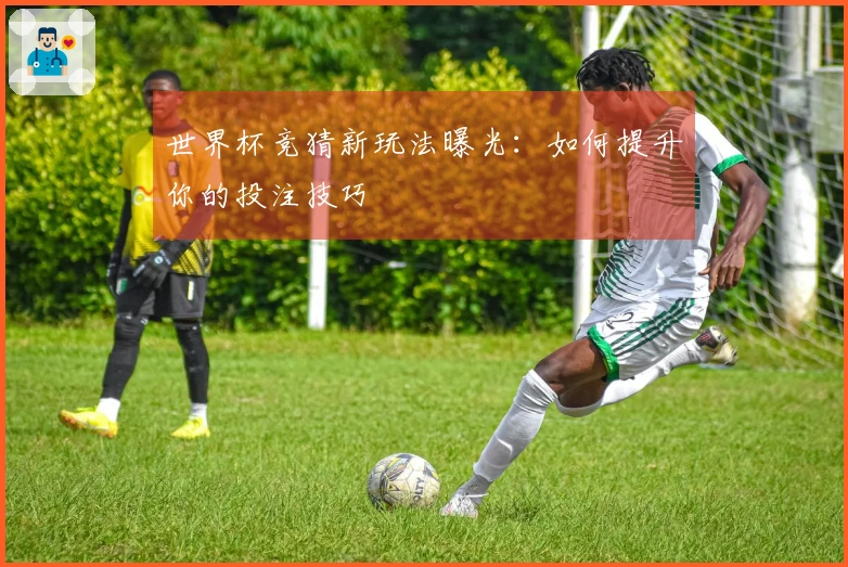 世界杯竞猜新玩法曝光：如何提升你的投注技巧