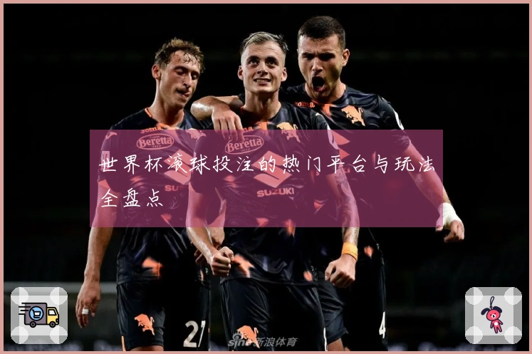 世界杯滚球投注的热门平台与玩法全盘点