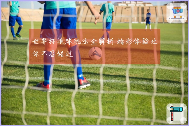世界杯滚球玩法全解析 精彩体验让你不容错过