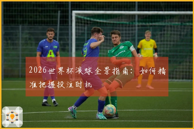 2026世界杯滚球全景指南：如何精准把握投注时机