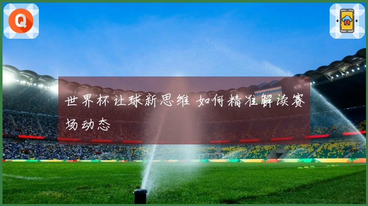 世界杯让球新思维 如何精准解读赛场动态