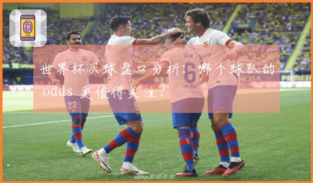 世界杯买球盘口分析：哪个球队的 odds 更值得关注？