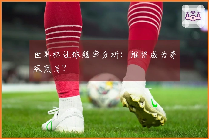 世界杯让球赔率分析：谁将成为夺冠黑马？