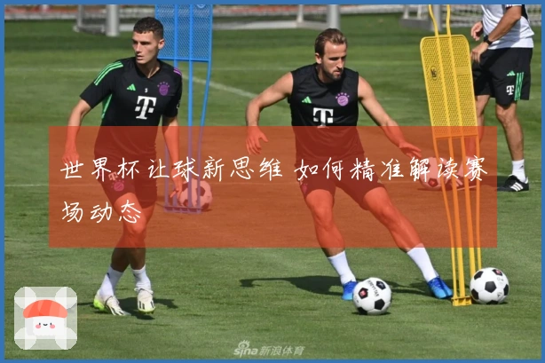 世界杯让球新思维 如何精准解读赛场动态