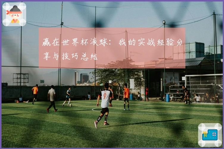 赢在世界杯滚球：我的实战经验分享与技巧总结