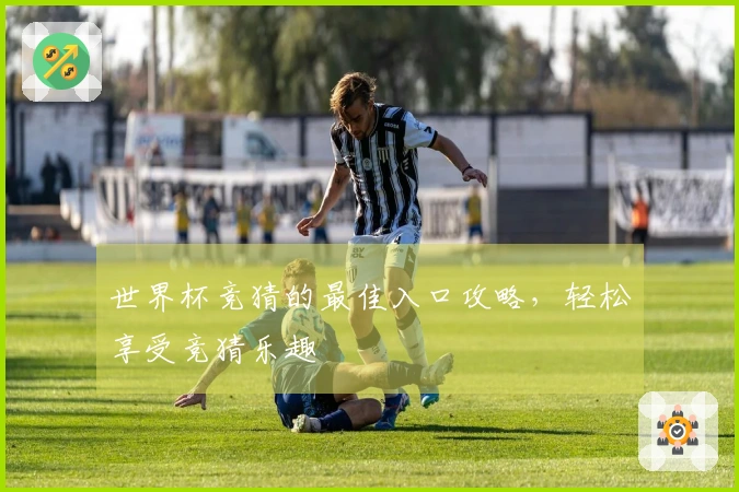 世界杯竞猜的最佳入口攻略，轻松享受竞猜乐趣