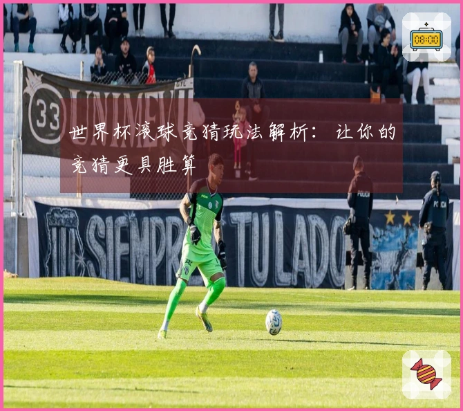 世界杯滚球竞猜玩法解析：让你的竞猜更具胜算