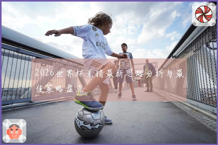 2026世界杯竞猜最新思路分析与最佳策略盘点
