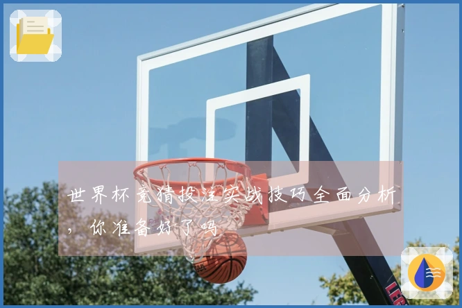 世界杯竞猜投注实战技巧全面分析，你准备好了吗