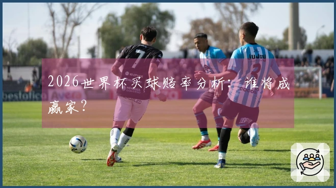 2026世界杯买球赔率分析：谁将成赢家？