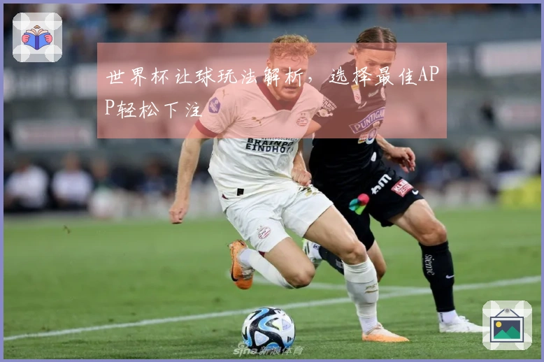 世界杯让球玩法解析,选择最佳APP轻松下注