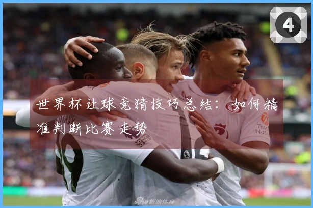 世界杯让球竞猜技巧总结：如何精准判断比赛走势
