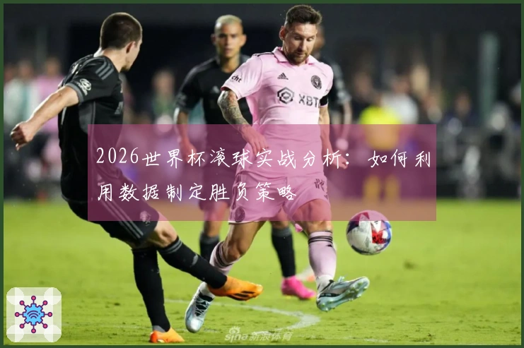 2026世界杯滚球实战分析:如何利用数据制定胜负策略