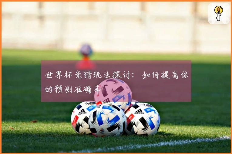 世界杯竞猜玩法探讨：如何提高你的预测准确率