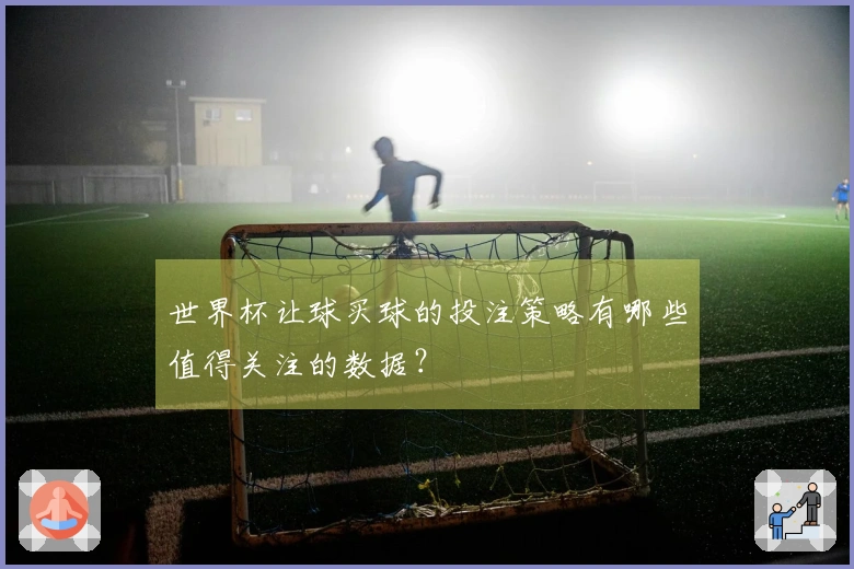 世界杯让球买球的投注策略有哪些值得关注的数据？