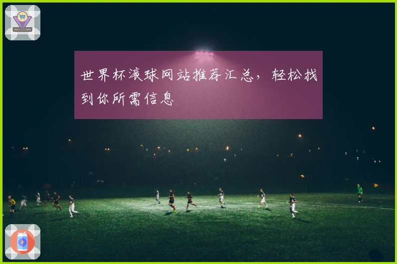 世界杯滚球网站推荐汇总，轻松找到你所需信息